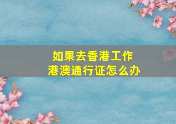 如果去香港工作 港澳通行证怎么办